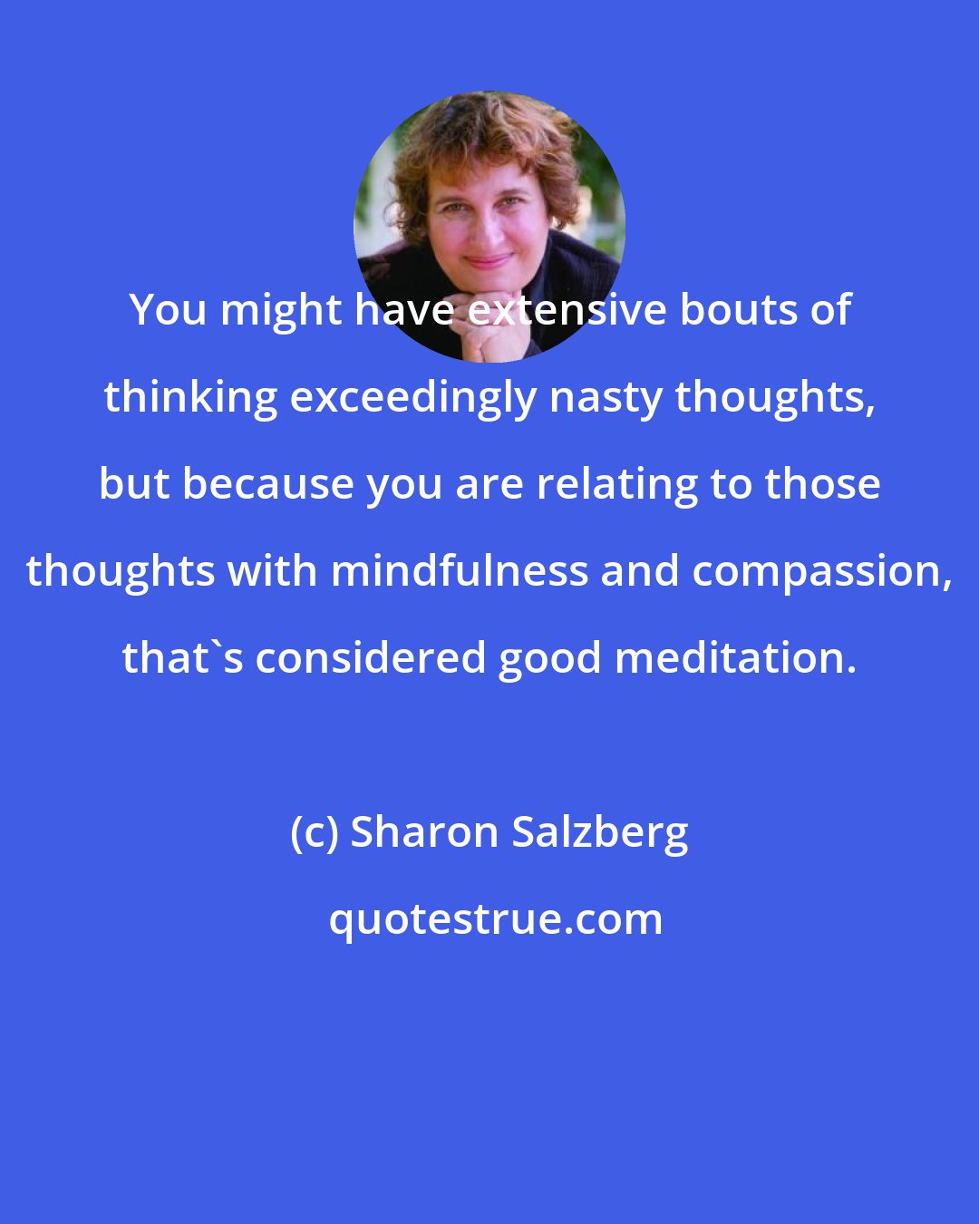 Sharon Salzberg: You might have extensive bouts of thinking exceedingly nasty thoughts, but because you are relating to those thoughts with mindfulness and compassion, that's considered good meditation.
