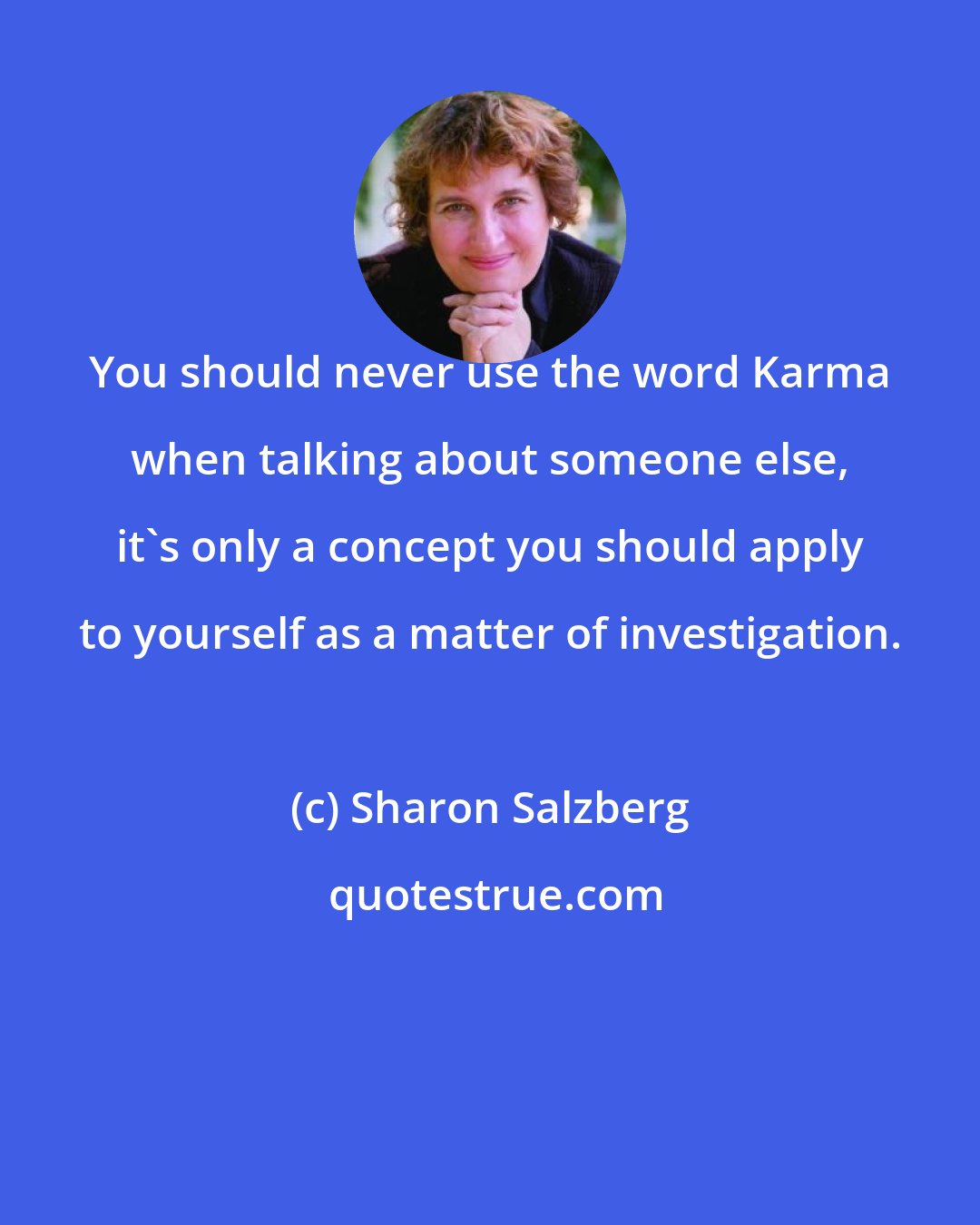 Sharon Salzberg: You should never use the word Karma when talking about someone else, it's only a concept you should apply to yourself as a matter of investigation.
