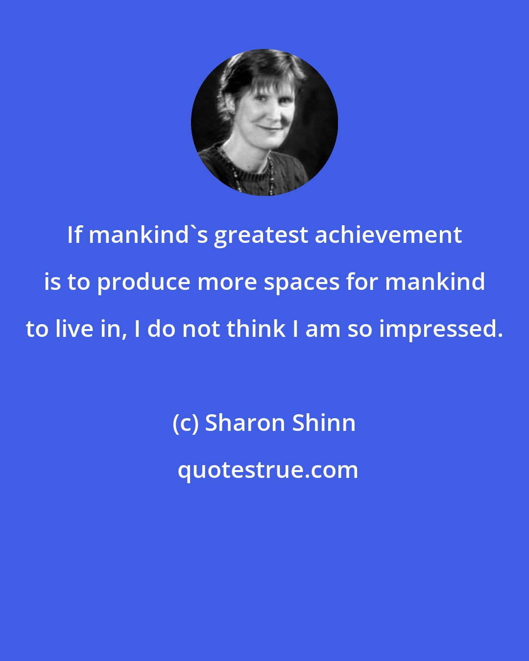 Sharon Shinn: If mankind's greatest achievement is to produce more spaces for mankind to live in, I do not think I am so impressed.