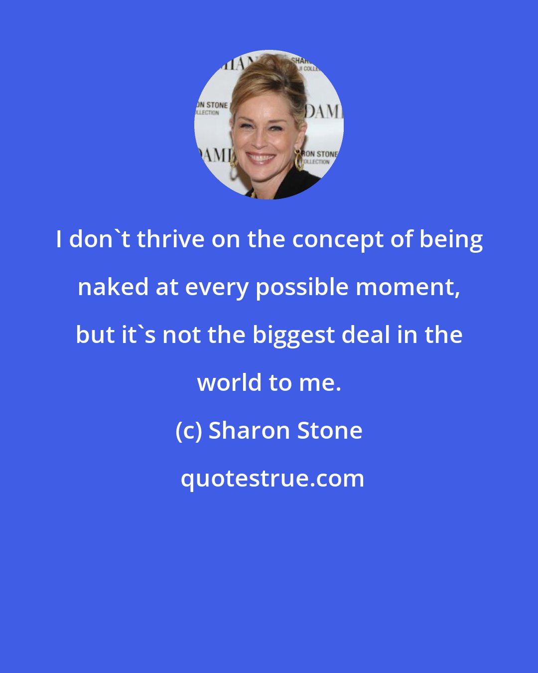 Sharon Stone: I don't thrive on the concept of being naked at every possible moment, but it's not the biggest deal in the world to me.