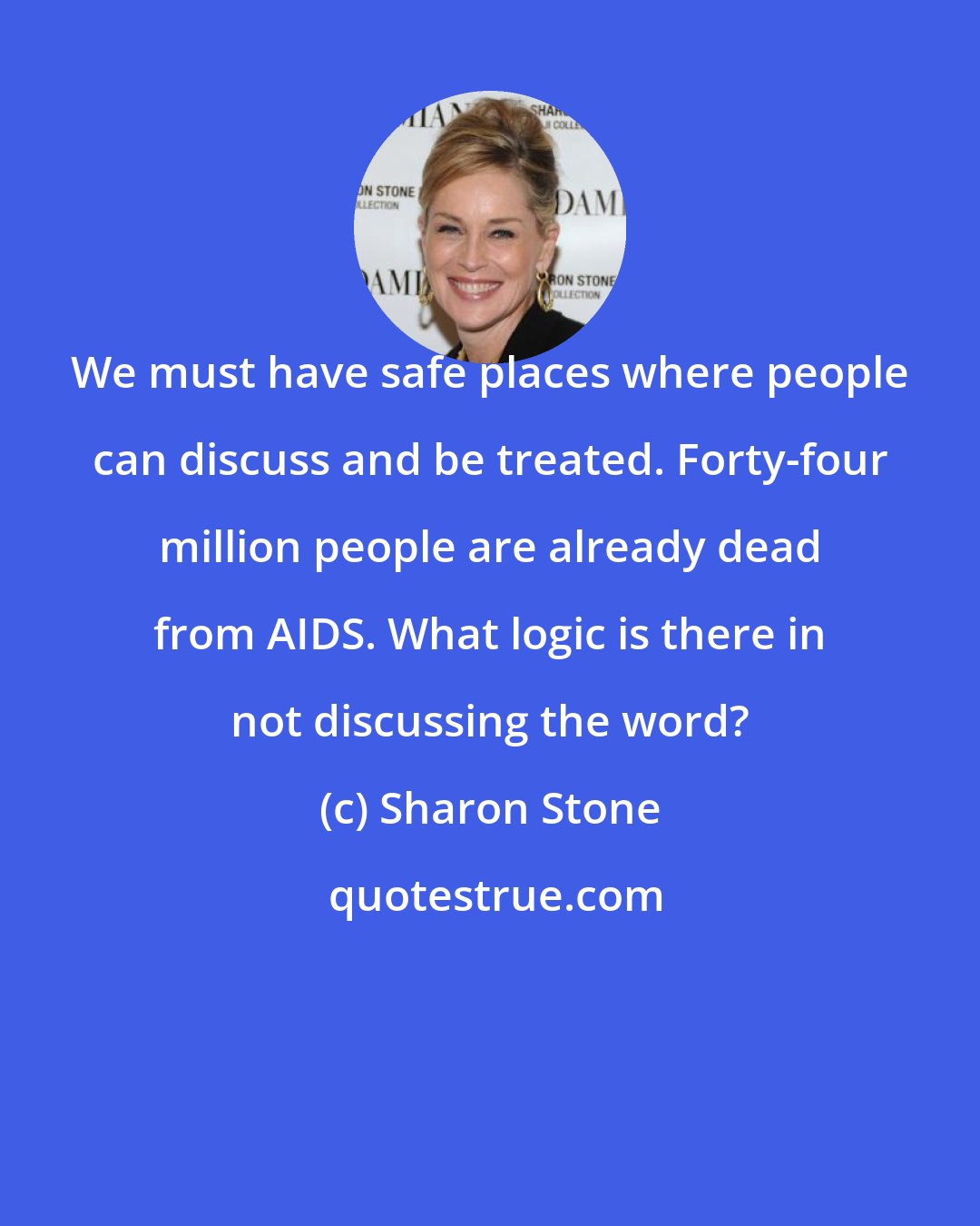 Sharon Stone: We must have safe places where people can discuss and be treated. Forty-four million people are already dead from AIDS. What logic is there in not discussing the word?