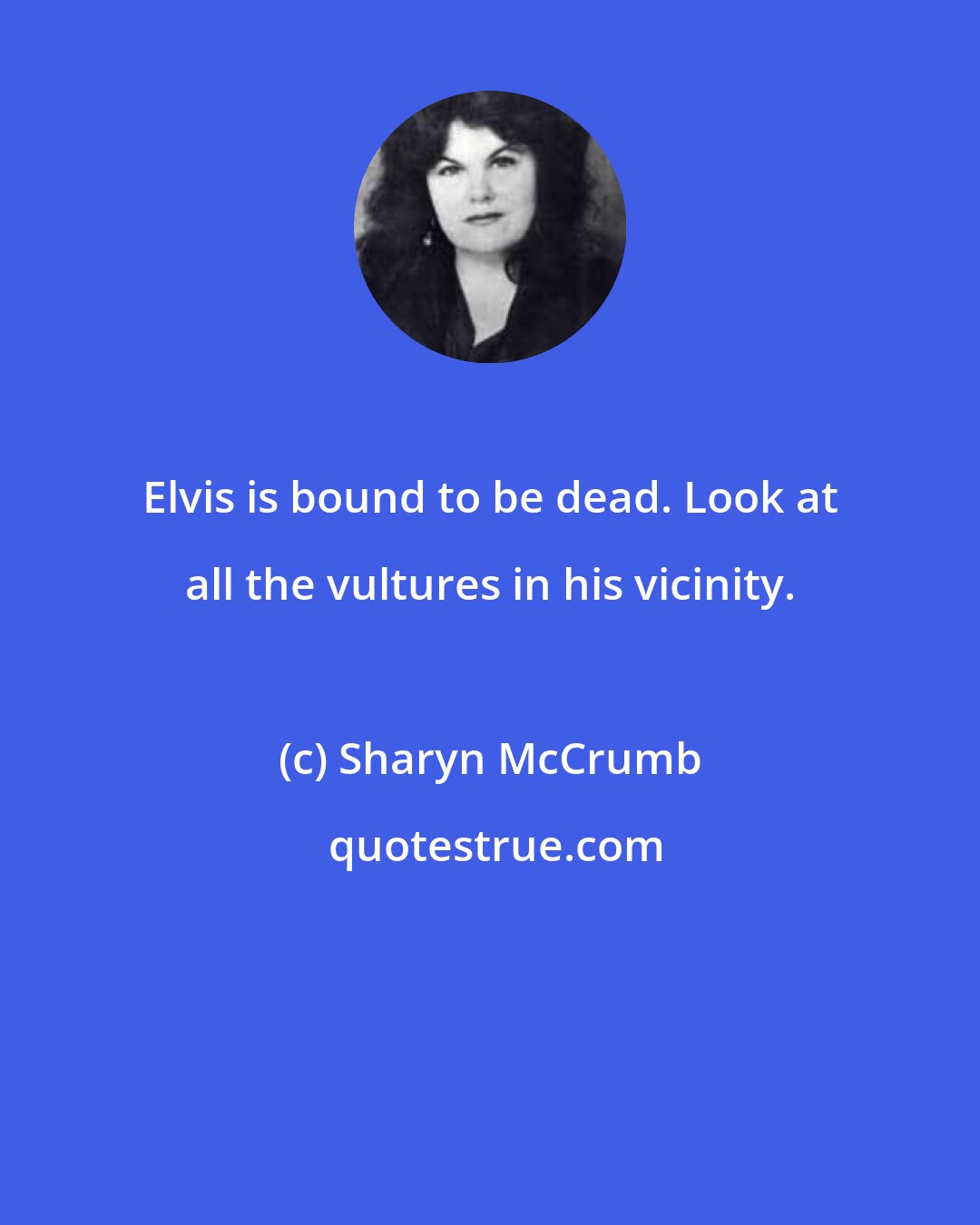 Sharyn McCrumb: Elvis is bound to be dead. Look at all the vultures in his vicinity.