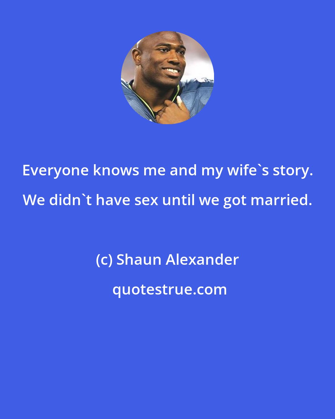 Shaun Alexander: Everyone knows me and my wife's story. We didn't have sex until we got married.