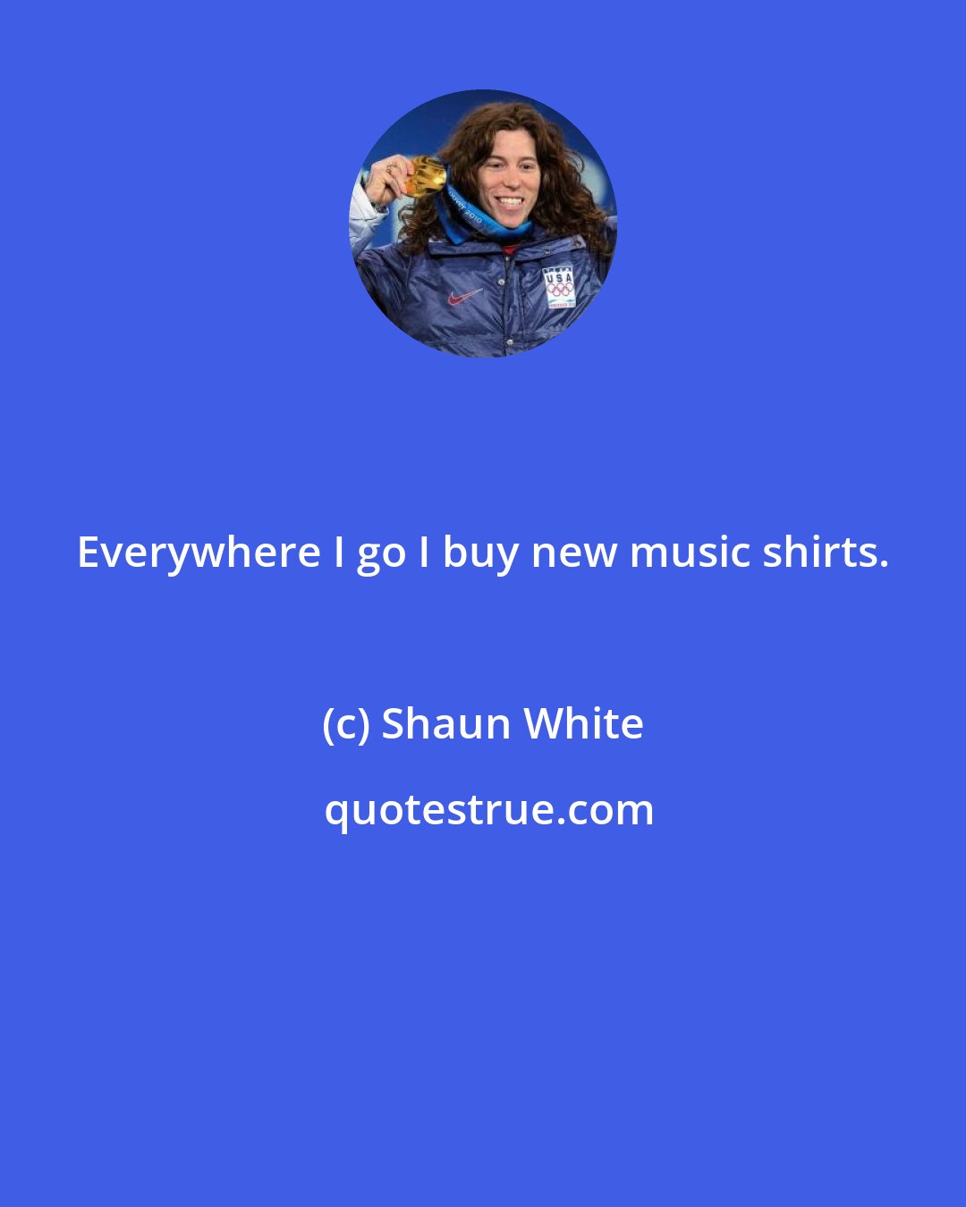 Shaun White: Everywhere I go I buy new music shirts.