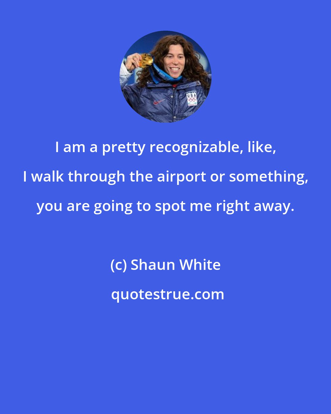 Shaun White: I am a pretty recognizable, like, I walk through the airport or something, you are going to spot me right away.