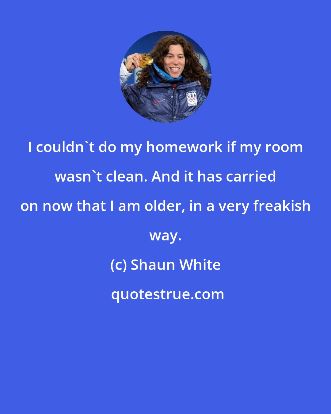 Shaun White: I couldn't do my homework if my room wasn't clean. And it has carried on now that I am older, in a very freakish way.