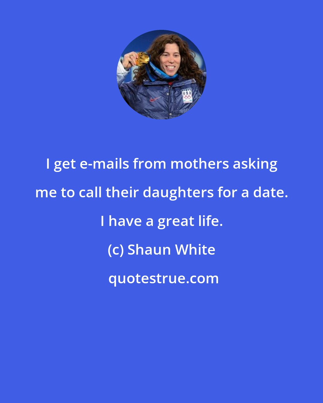 Shaun White: I get e-mails from mothers asking me to call their daughters for a date. I have a great life.