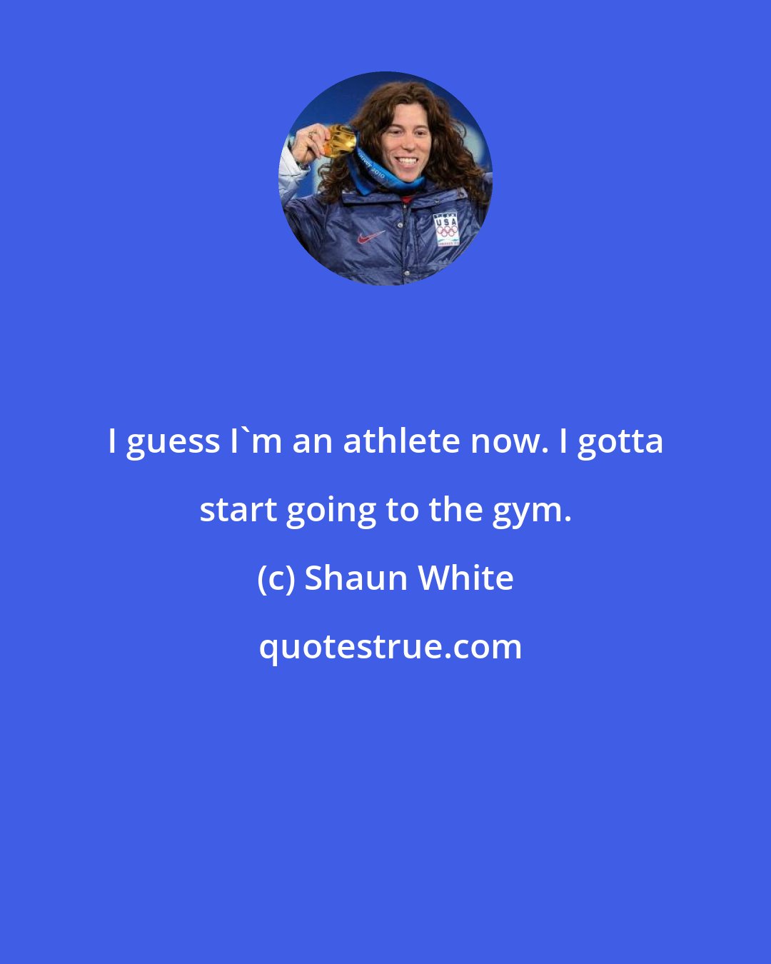 Shaun White: I guess I'm an athlete now. I gotta start going to the gym.