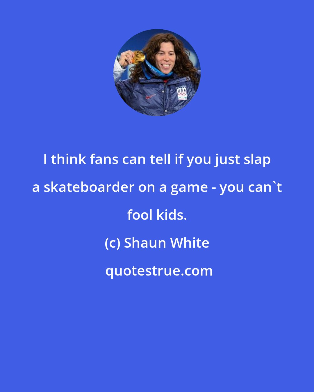 Shaun White: I think fans can tell if you just slap a skateboarder on a game - you can't fool kids.