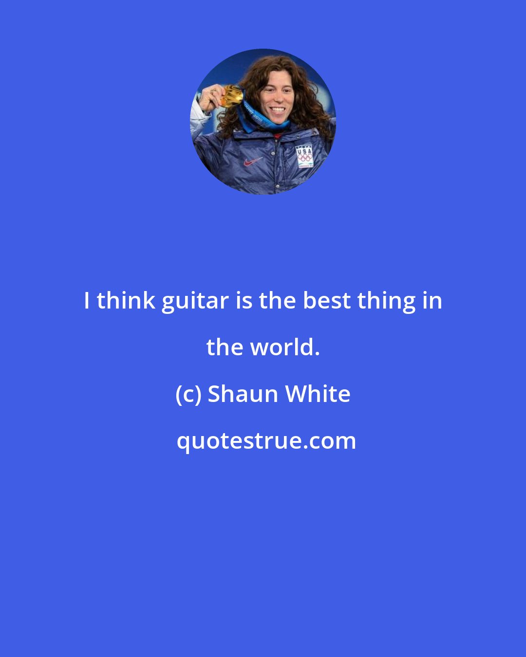 Shaun White: I think guitar is the best thing in the world.