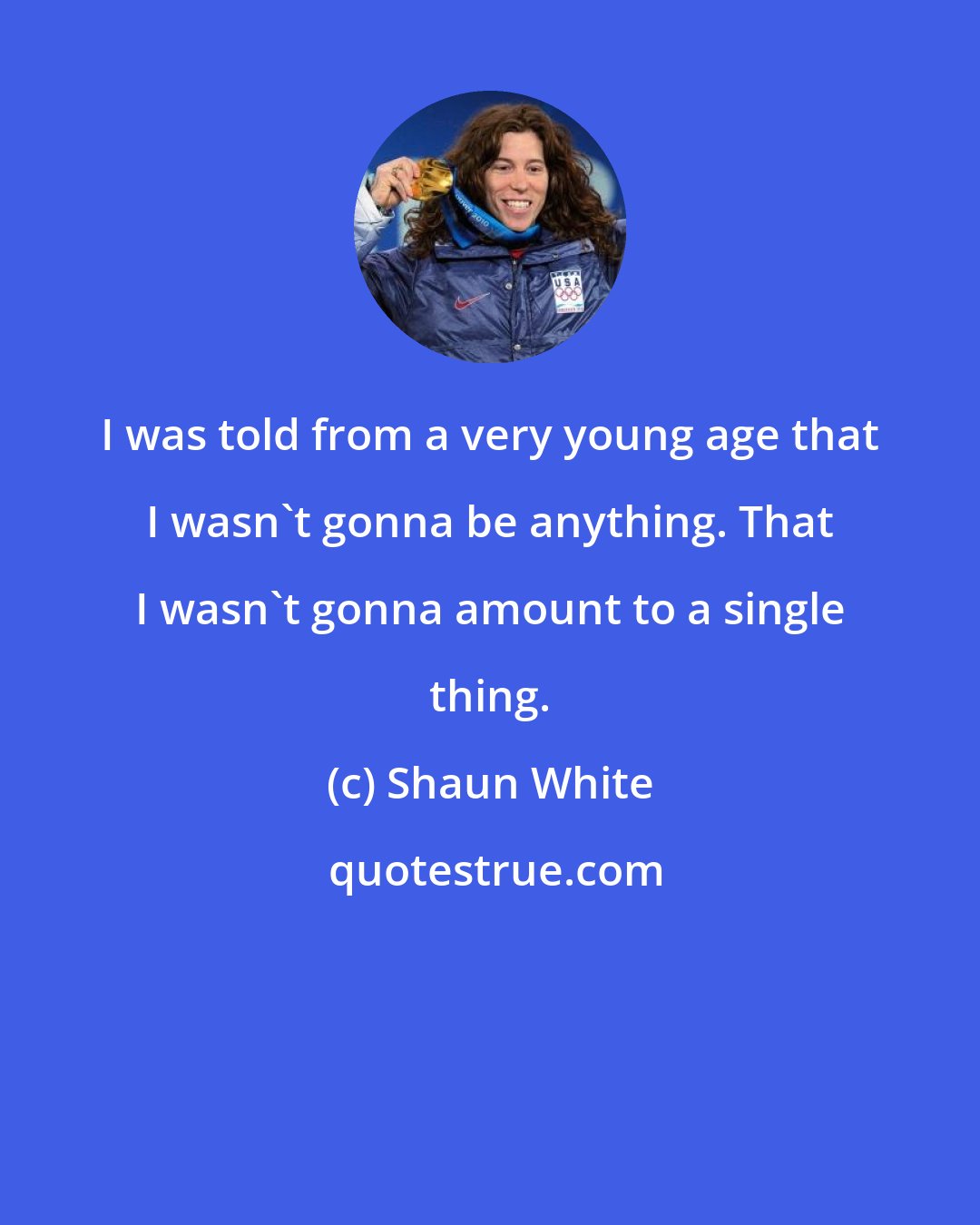 Shaun White: I was told from a very young age that I wasn't gonna be anything. That I wasn't gonna amount to a single thing.