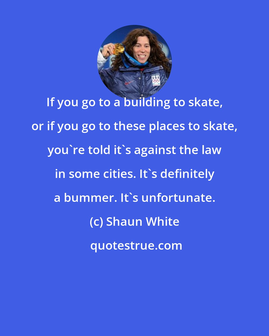 Shaun White: If you go to a building to skate, or if you go to these places to skate, you're told it's against the law in some cities. It's definitely a bummer. It's unfortunate.