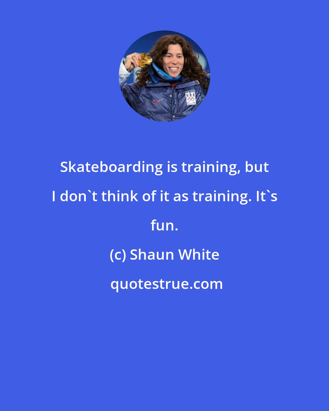 Shaun White: Skateboarding is training, but I don't think of it as training. It's fun.