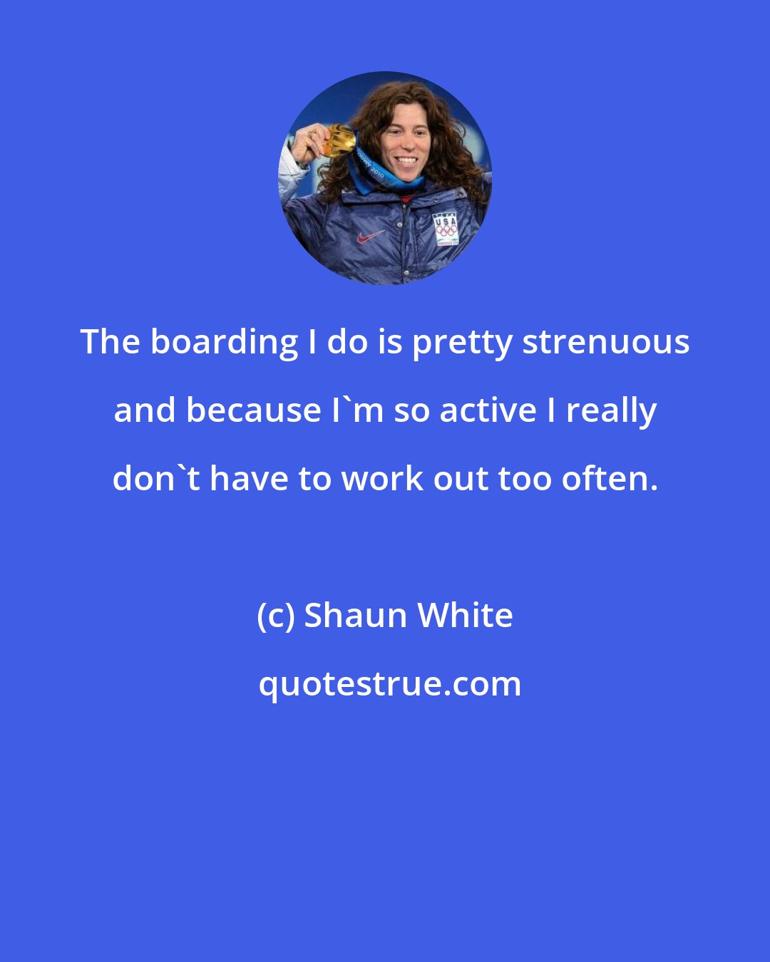 Shaun White: The boarding I do is pretty strenuous and because I'm so active I really don't have to work out too often.