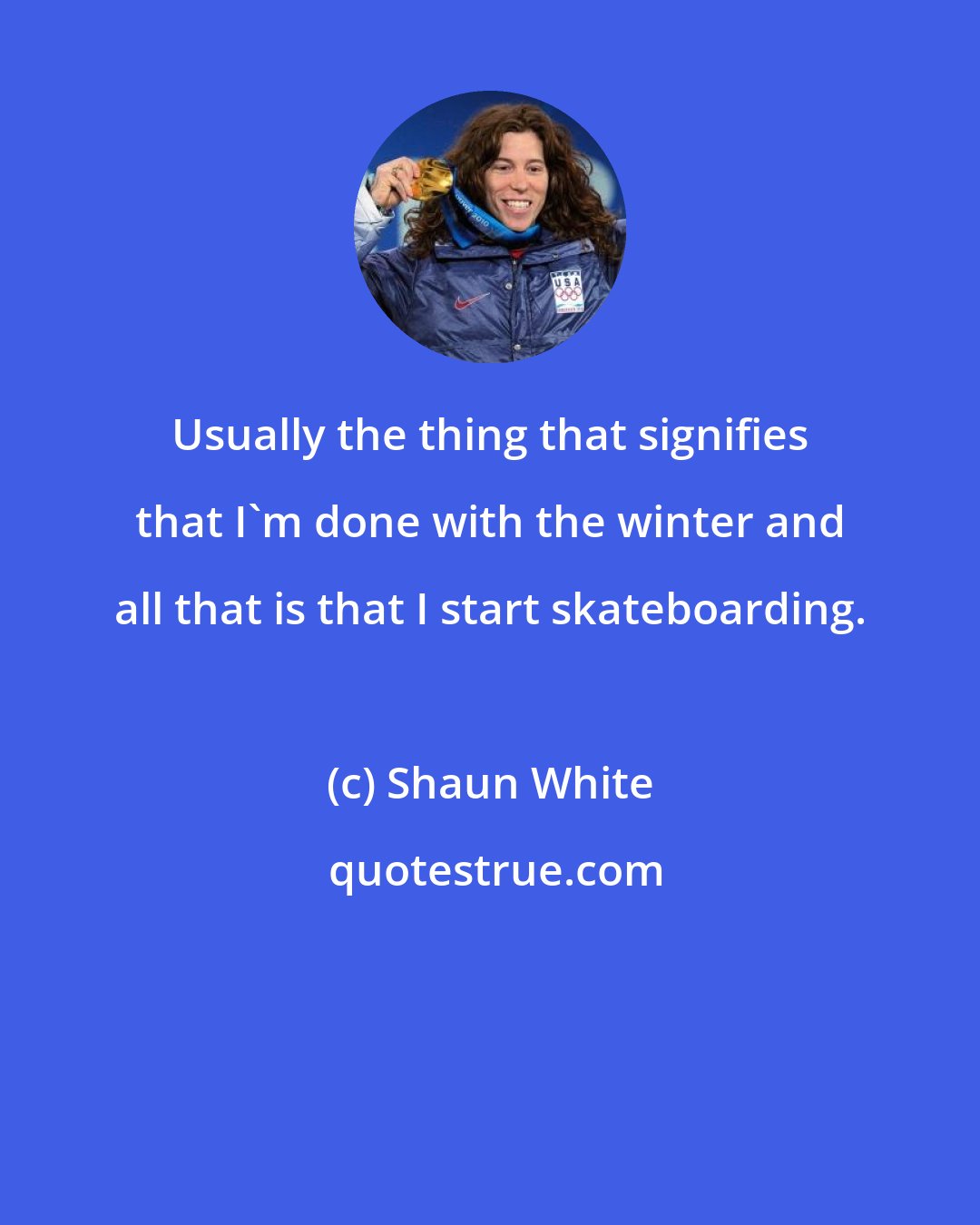 Shaun White: Usually the thing that signifies that I'm done with the winter and all that is that I start skateboarding.