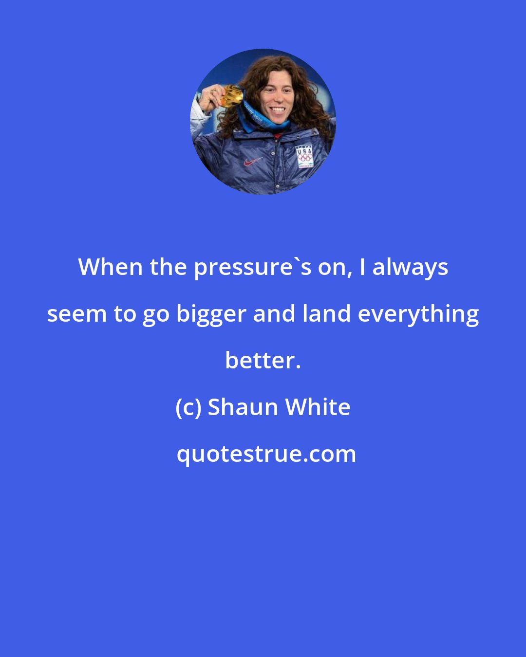 Shaun White: When the pressure's on, I always seem to go bigger and land everything better.