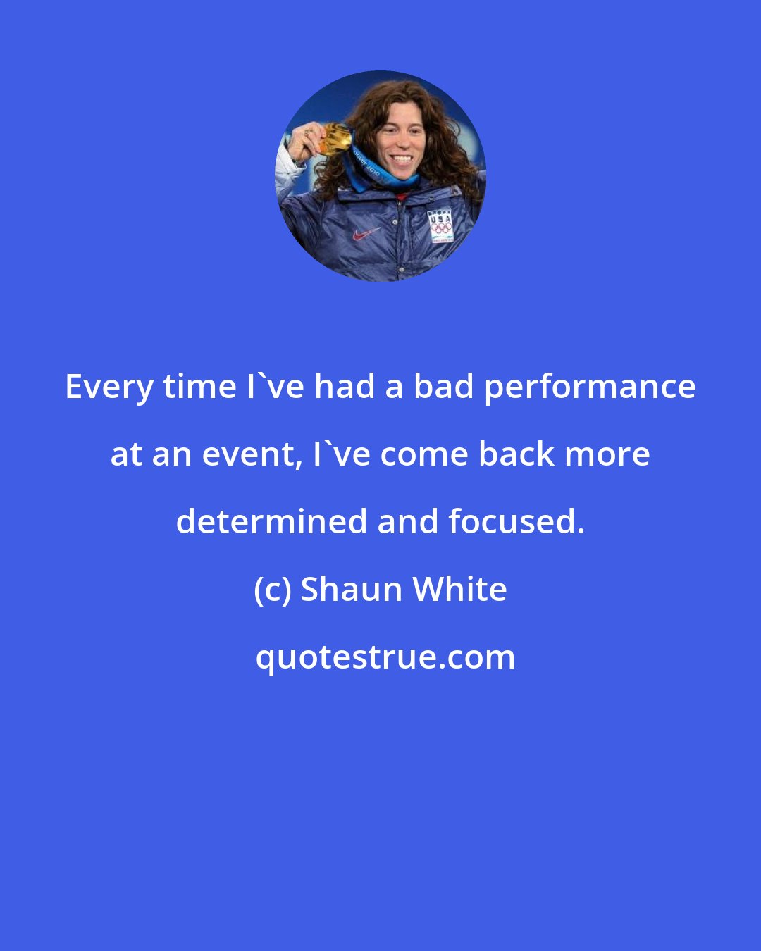 Shaun White: Every time I've had a bad performance at an event, I've come back more determined and focused.