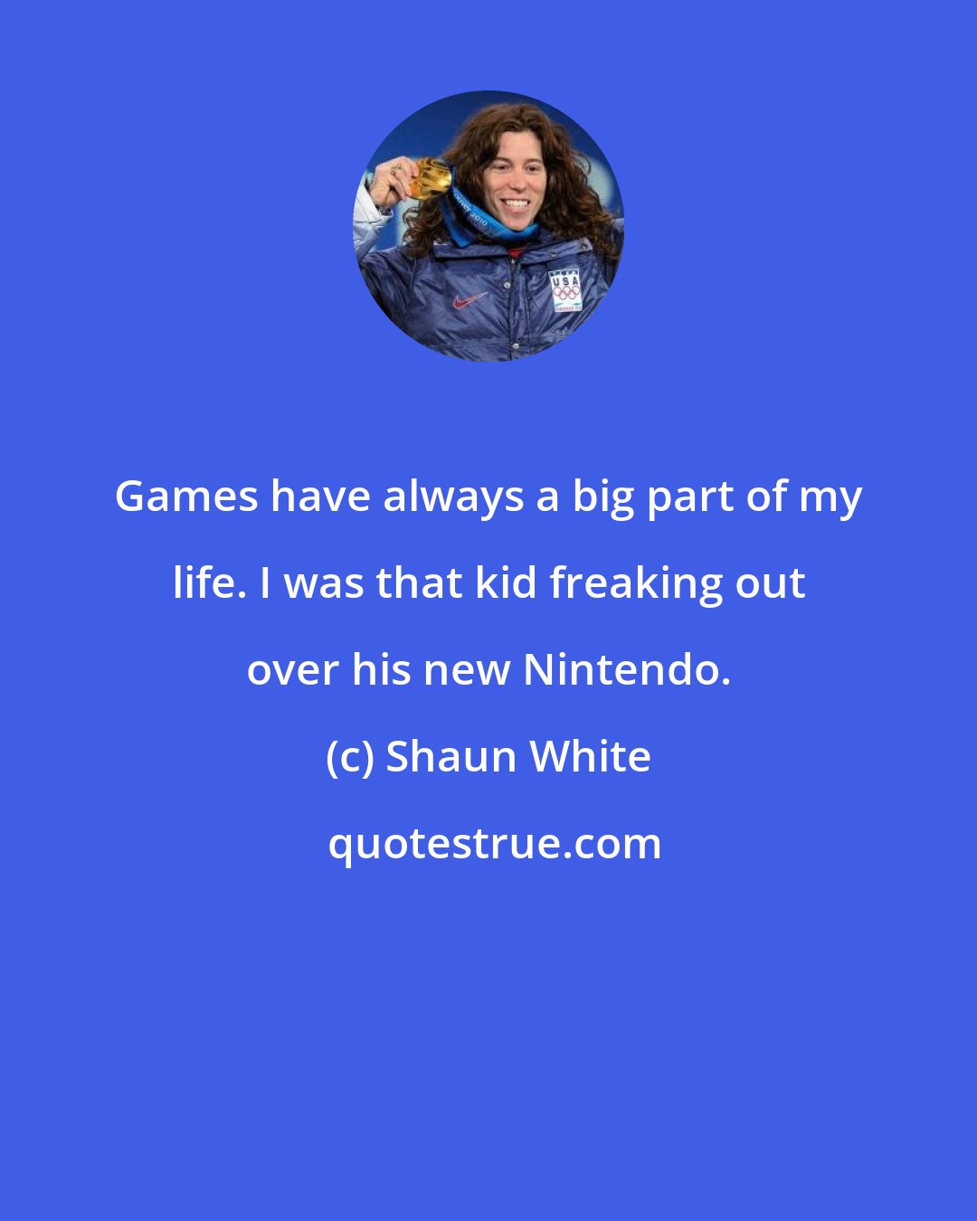 Shaun White: Games have always a big part of my life. I was that kid freaking out over his new Nintendo.