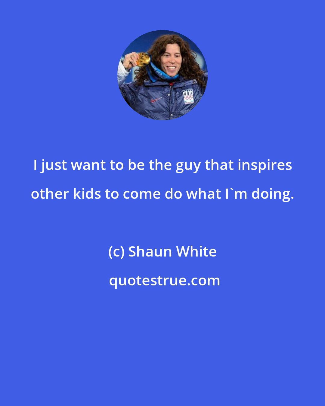 Shaun White: I just want to be the guy that inspires other kids to come do what I'm doing.