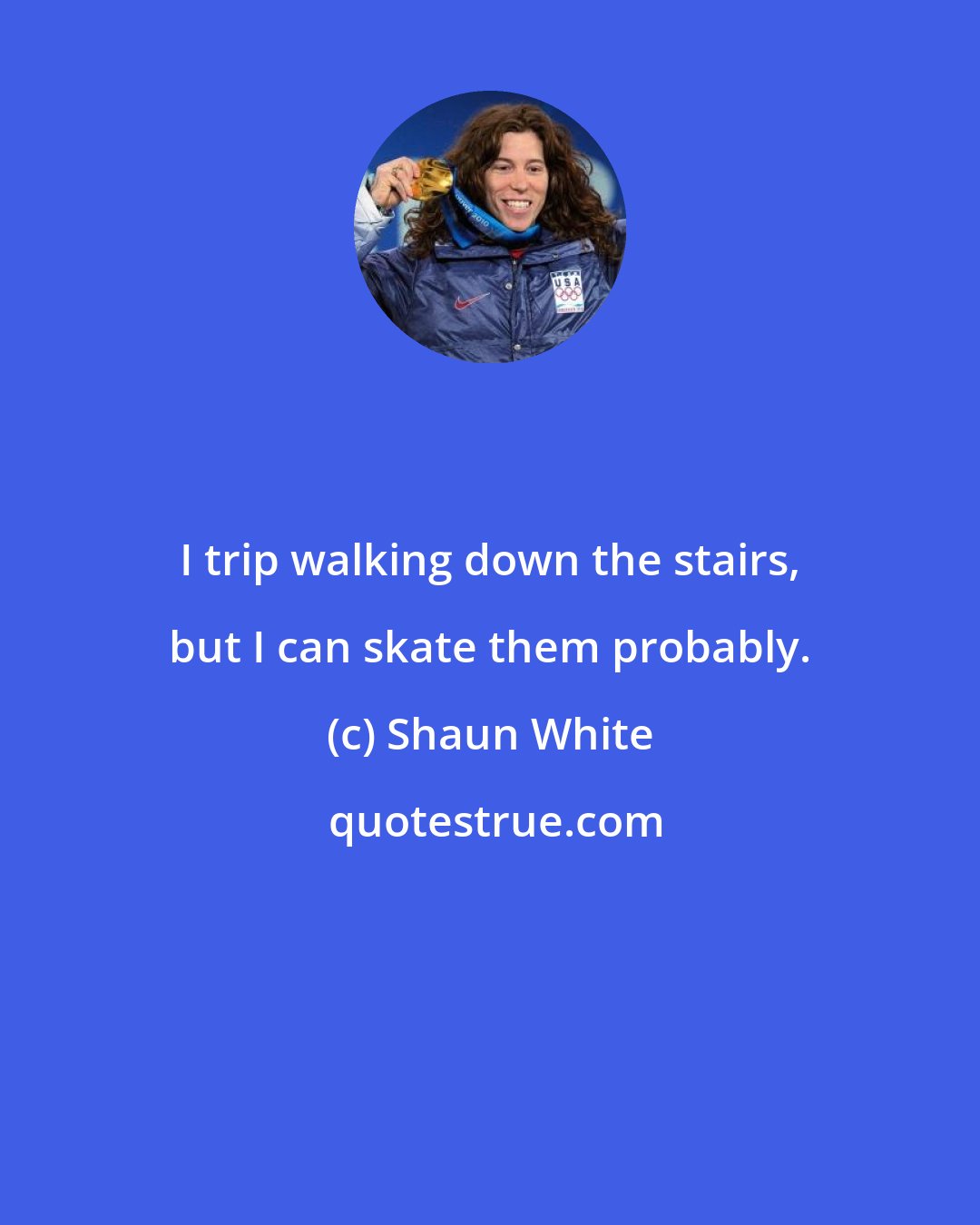 Shaun White: I trip walking down the stairs, but I can skate them probably.