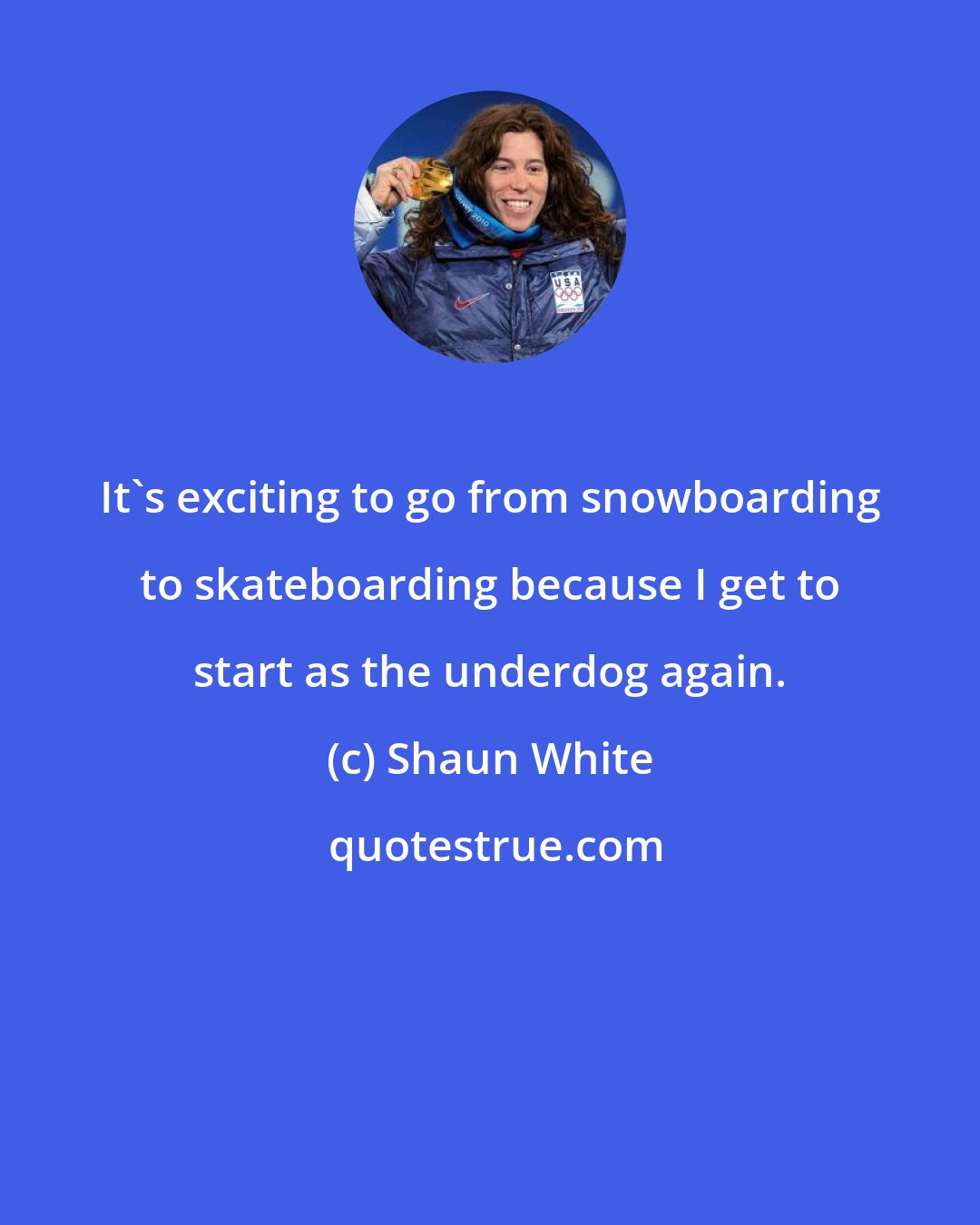 Shaun White: It's exciting to go from snowboarding to skateboarding because I get to start as the underdog again.