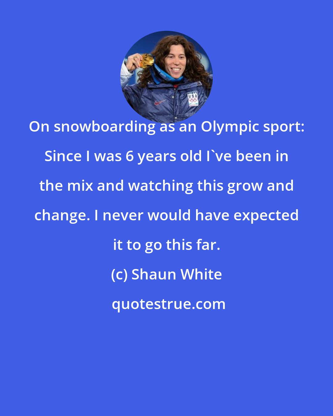 Shaun White: On snowboarding as an Olympic sport: Since I was 6 years old I've been in the mix and watching this grow and change. I never would have expected it to go this far.