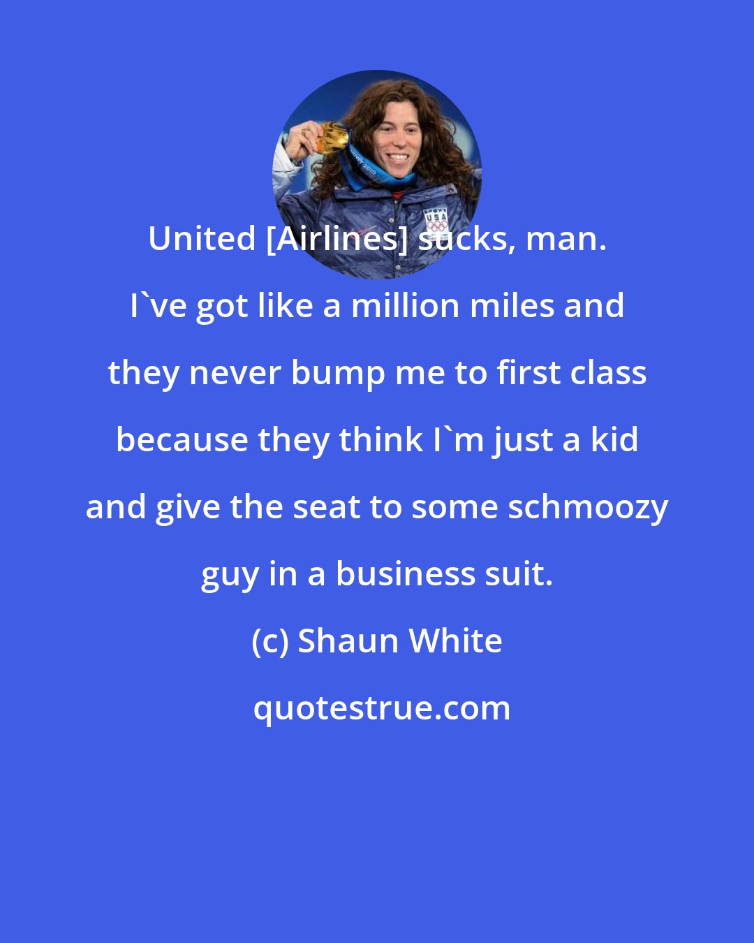 Shaun White: United [Airlines] sucks, man. I've got like a million miles and they never bump me to first class because they think I'm just a kid and give the seat to some schmoozy guy in a business suit.