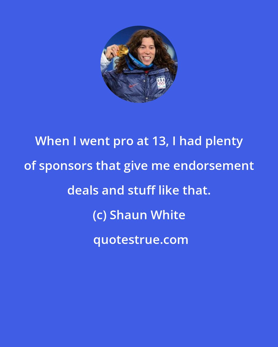 Shaun White: When I went pro at 13, I had plenty of sponsors that give me endorsement deals and stuff like that.