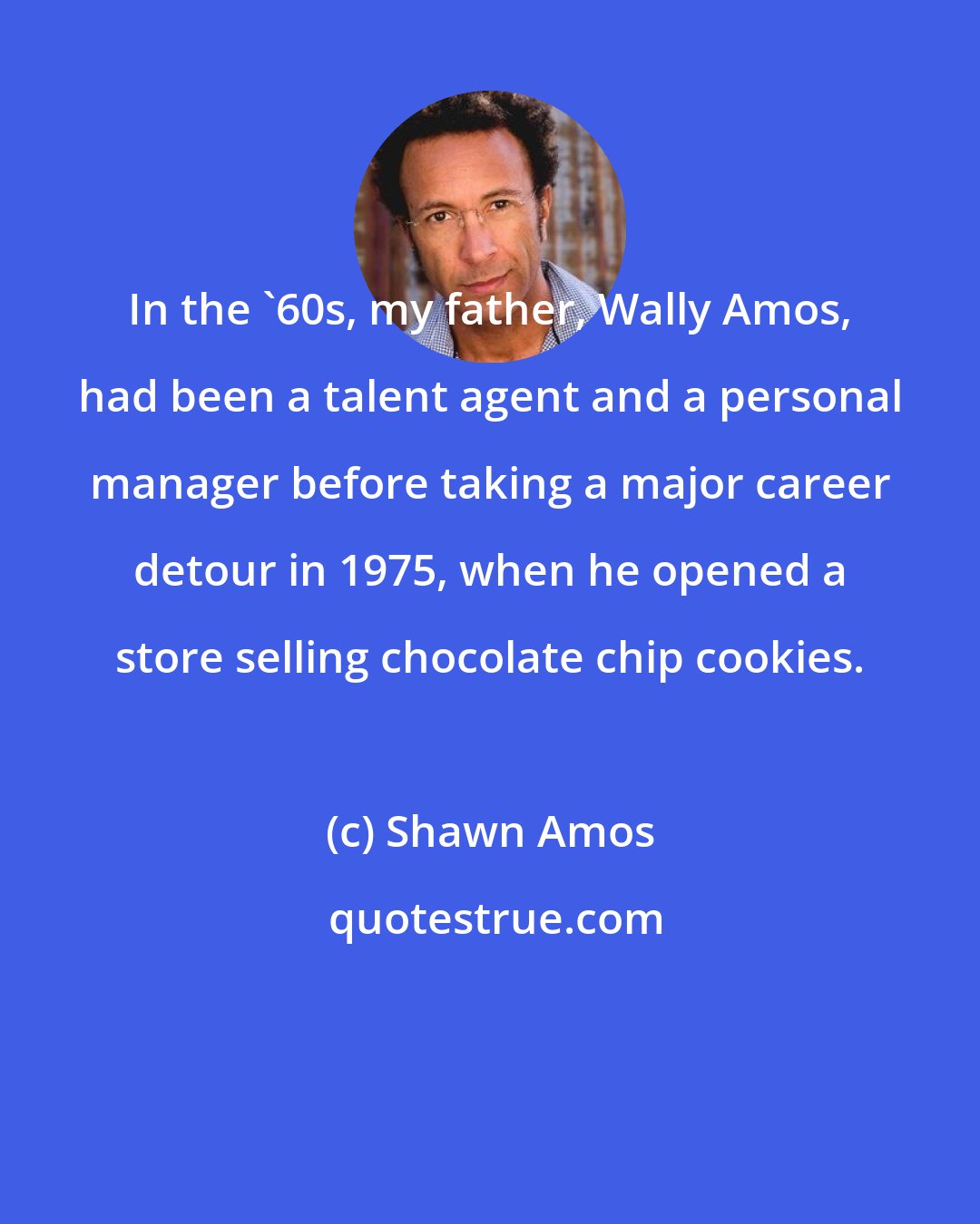 Shawn Amos: In the '60s, my father, Wally Amos, had been a talent agent and a personal manager before taking a major career detour in 1975, when he opened a store selling chocolate chip cookies.
