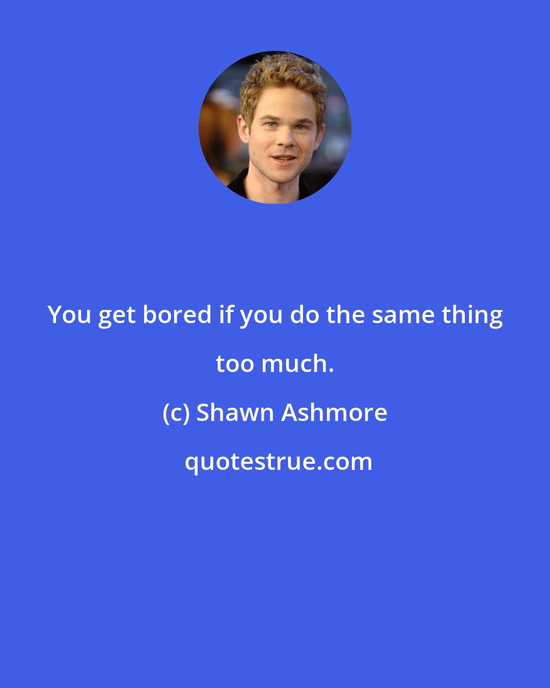 Shawn Ashmore: You get bored if you do the same thing too much.