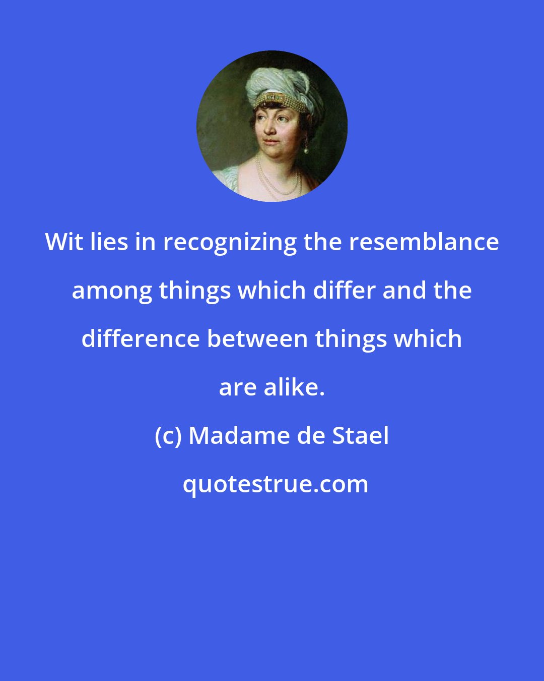 Madame de Stael: Wit lies in recognizing the resemblance among things which differ and the difference between things which are alike.