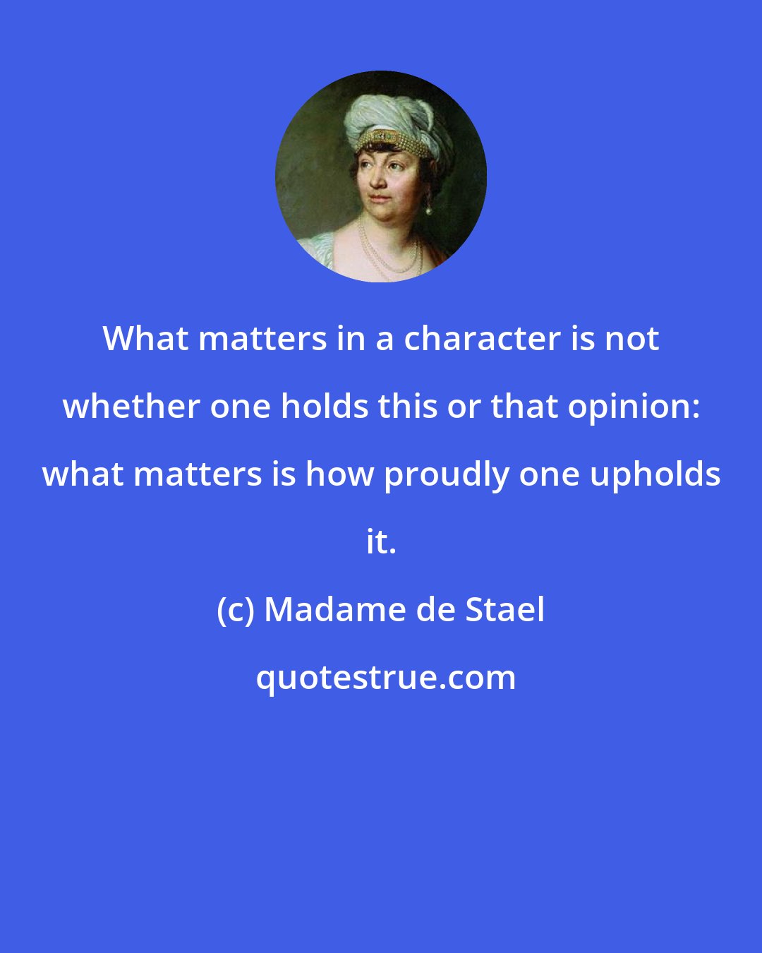 Madame de Stael: What matters in a character is not whether one holds this or that opinion: what matters is how proudly one upholds it.