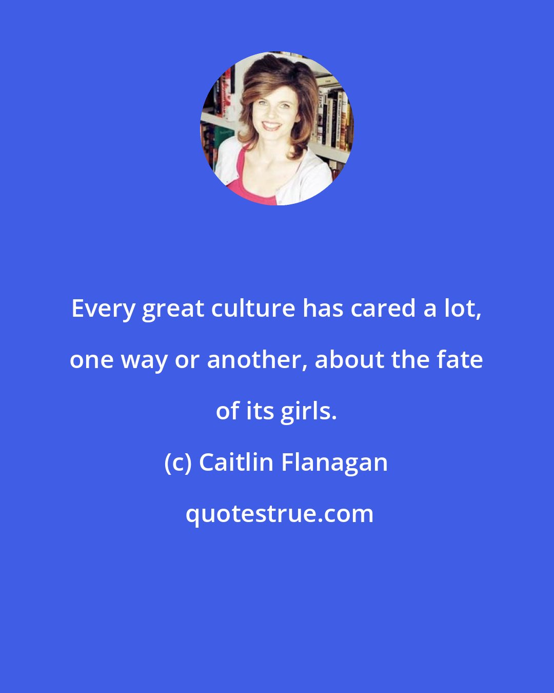 Caitlin Flanagan: Every great culture has cared a lot, one way or another, about the fate of its girls.