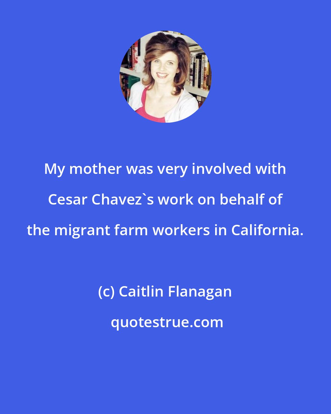 Caitlin Flanagan: My mother was very involved with Cesar Chavez's work on behalf of the migrant farm workers in California.