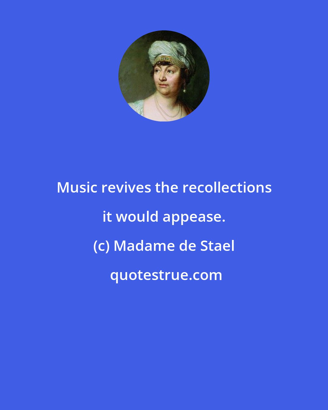Madame de Stael: Music revives the recollections it would appease.