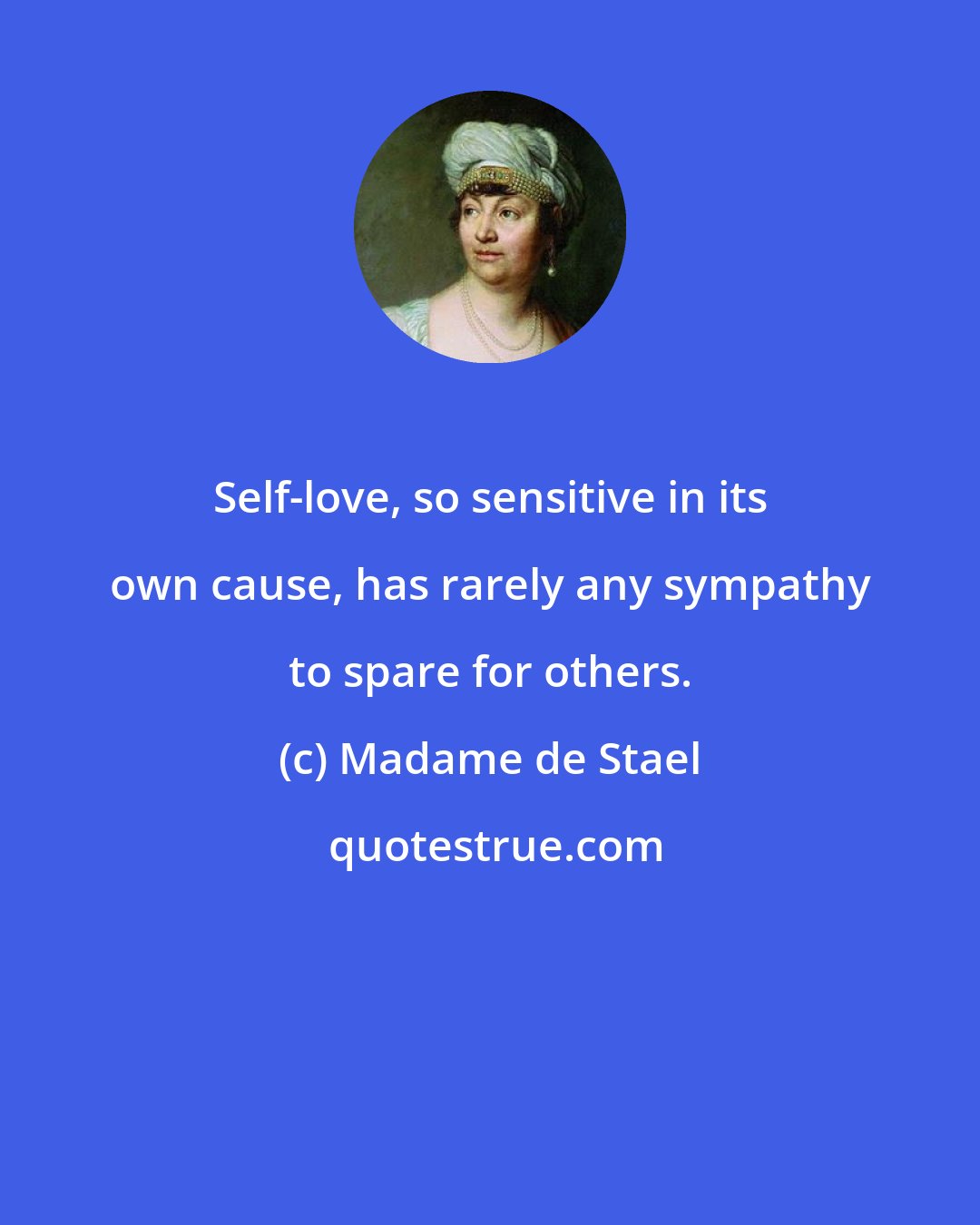 Madame de Stael: Self-love, so sensitive in its own cause, has rarely any sympathy to spare for others.