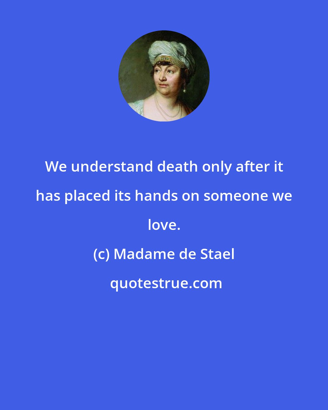 Madame de Stael: We understand death only after it has placed its hands on someone we love.