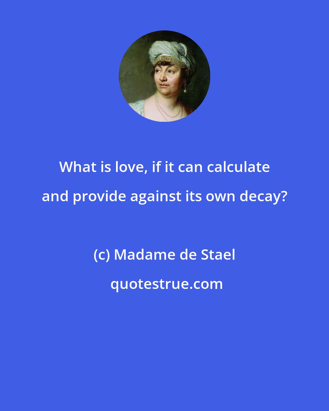 Madame de Stael: What is love, if it can calculate and provide against its own decay?