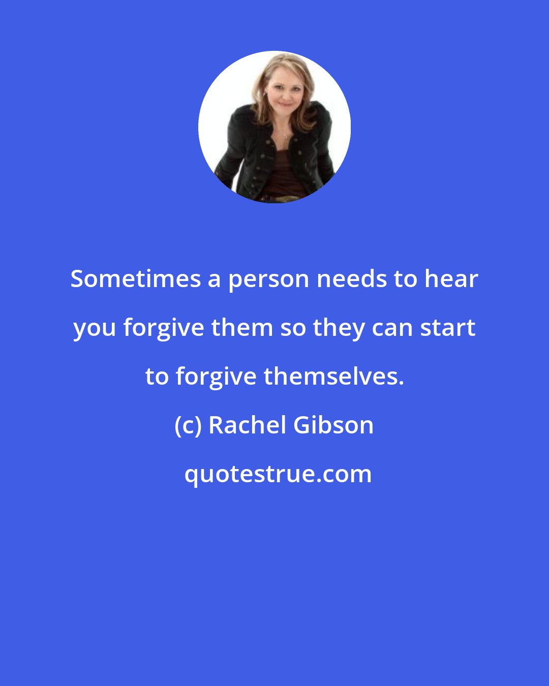 Rachel Gibson: Sometimes a person needs to hear you forgive them so they can start to forgive themselves.