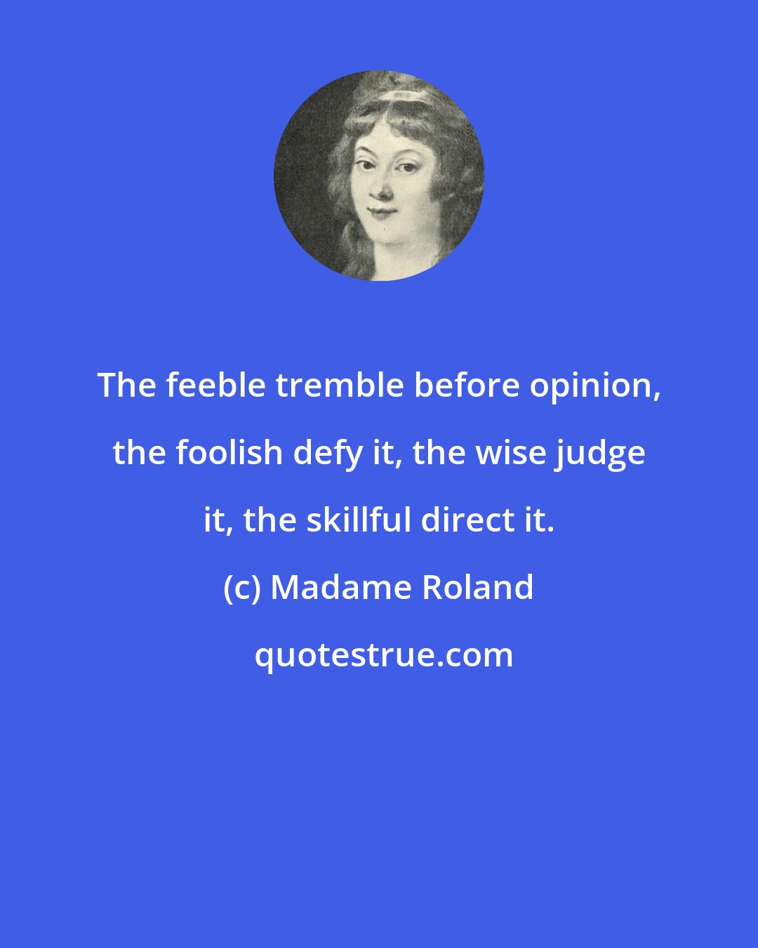 Madame Roland: The feeble tremble before opinion, the foolish defy it, the wise judge it, the skillful direct it.