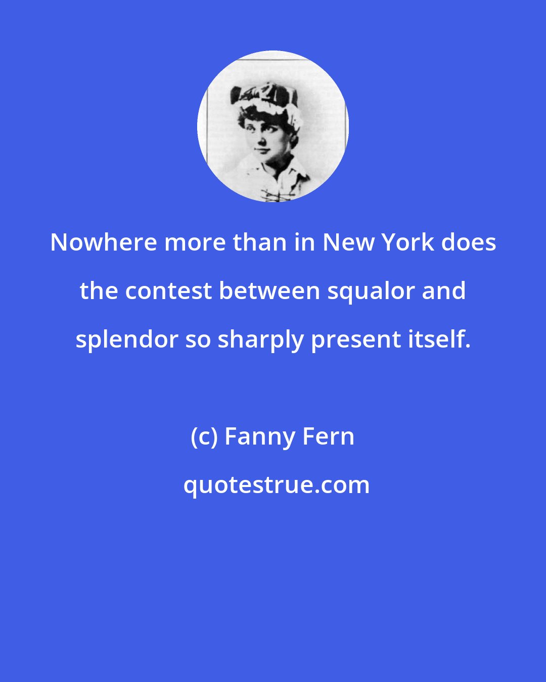 Fanny Fern: Nowhere more than in New York does the contest between squalor and splendor so sharply present itself.