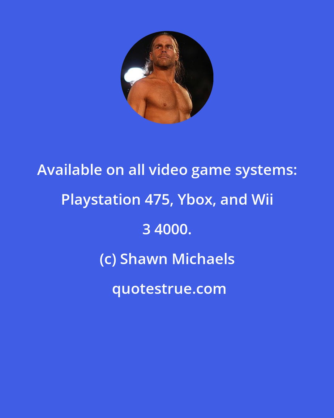 Shawn Michaels: Available on all video game systems: Playstation 475, Ybox, and Wii 3 4000.