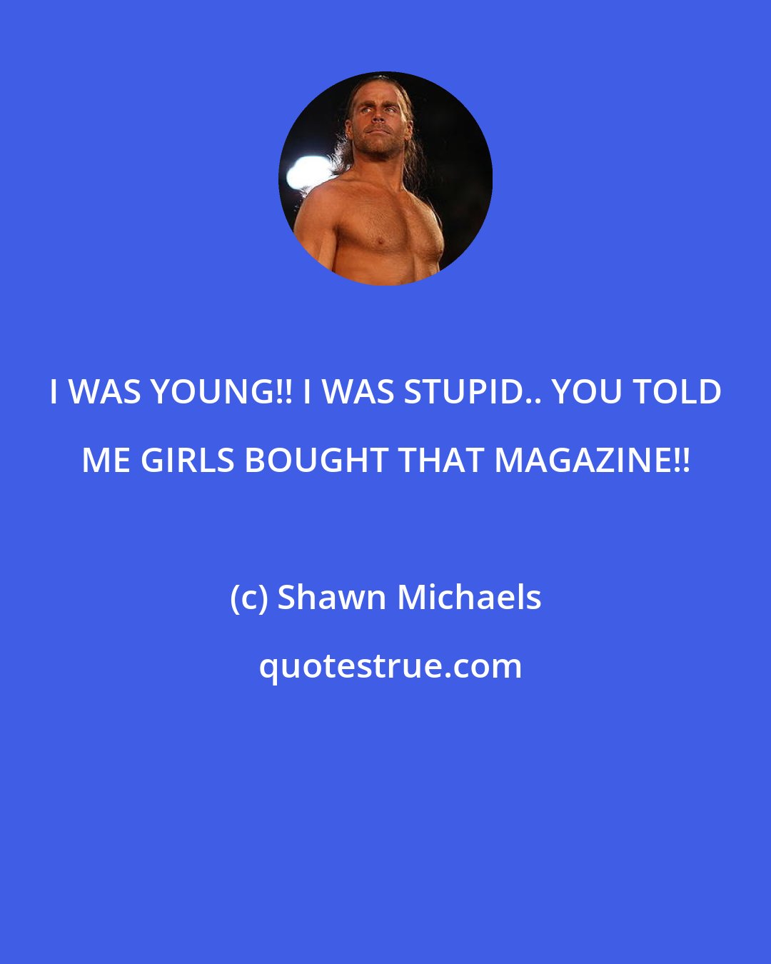 Shawn Michaels: I WAS YOUNG!! I WAS STUPID.. YOU TOLD ME GIRLS BOUGHT THAT MAGAZINE!!