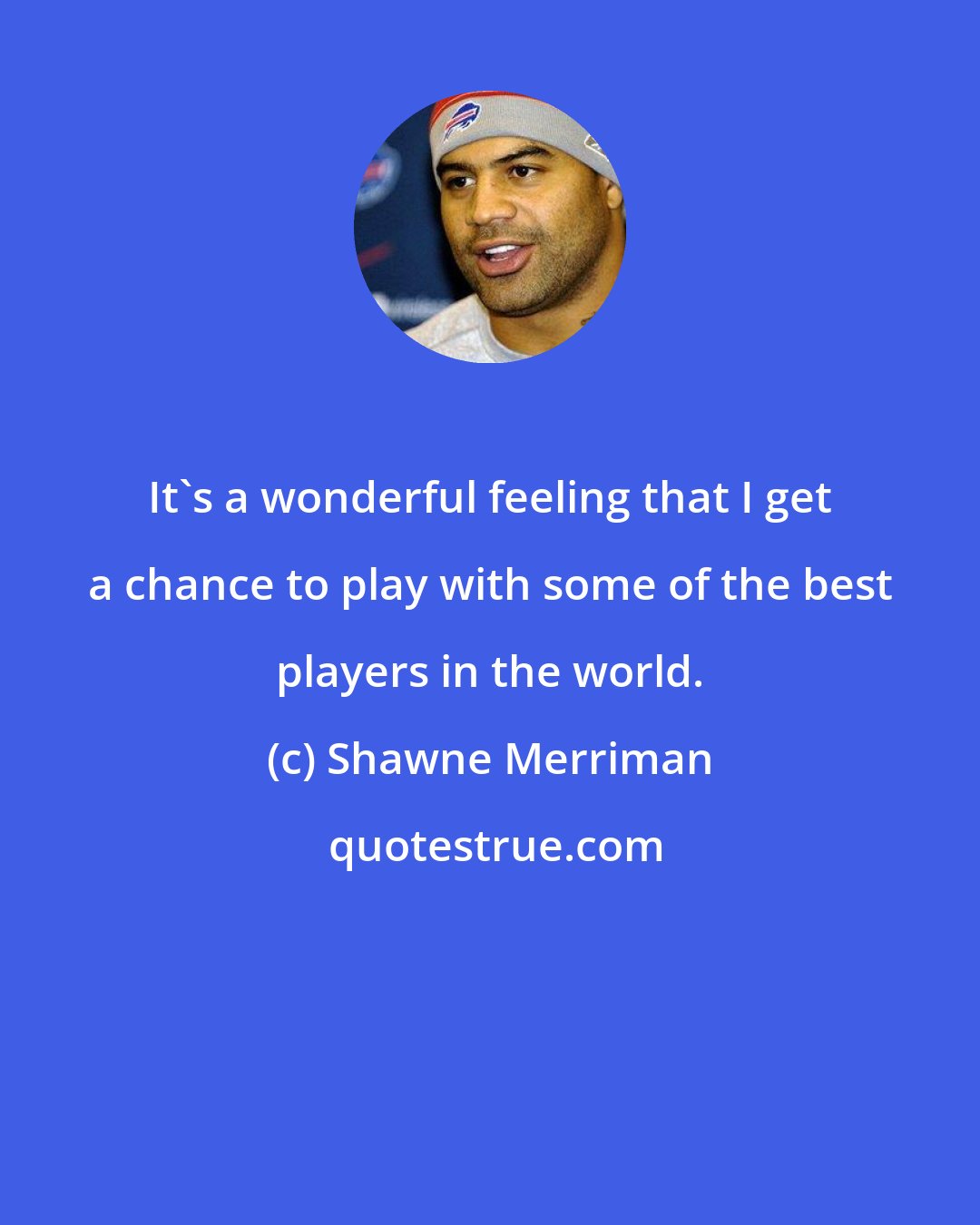Shawne Merriman: It's a wonderful feeling that I get a chance to play with some of the best players in the world.