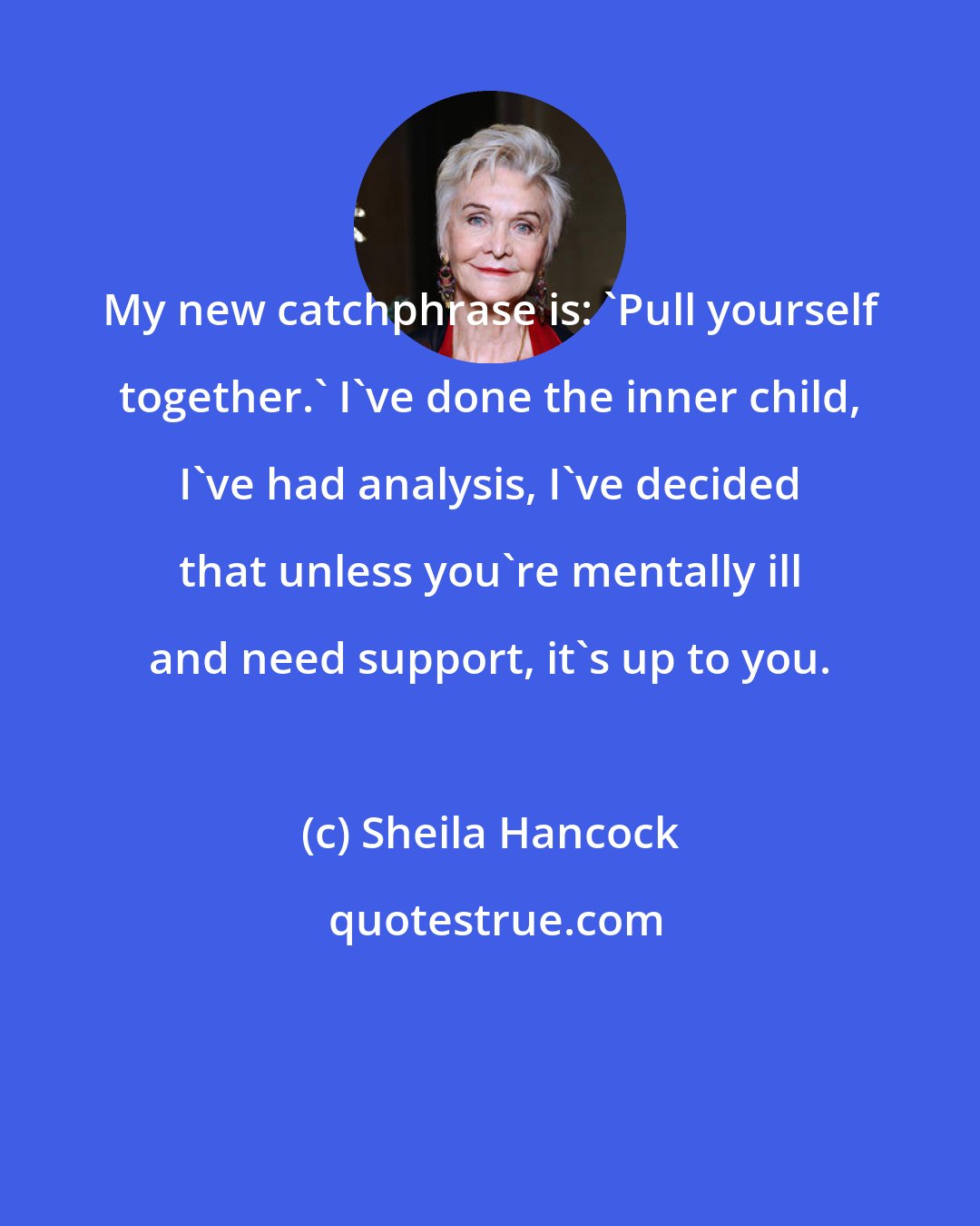 Sheila Hancock: My new catchphrase is: 'Pull yourself together.' I've done the inner child, I've had analysis, I've decided that unless you're mentally ill and need support, it's up to you.