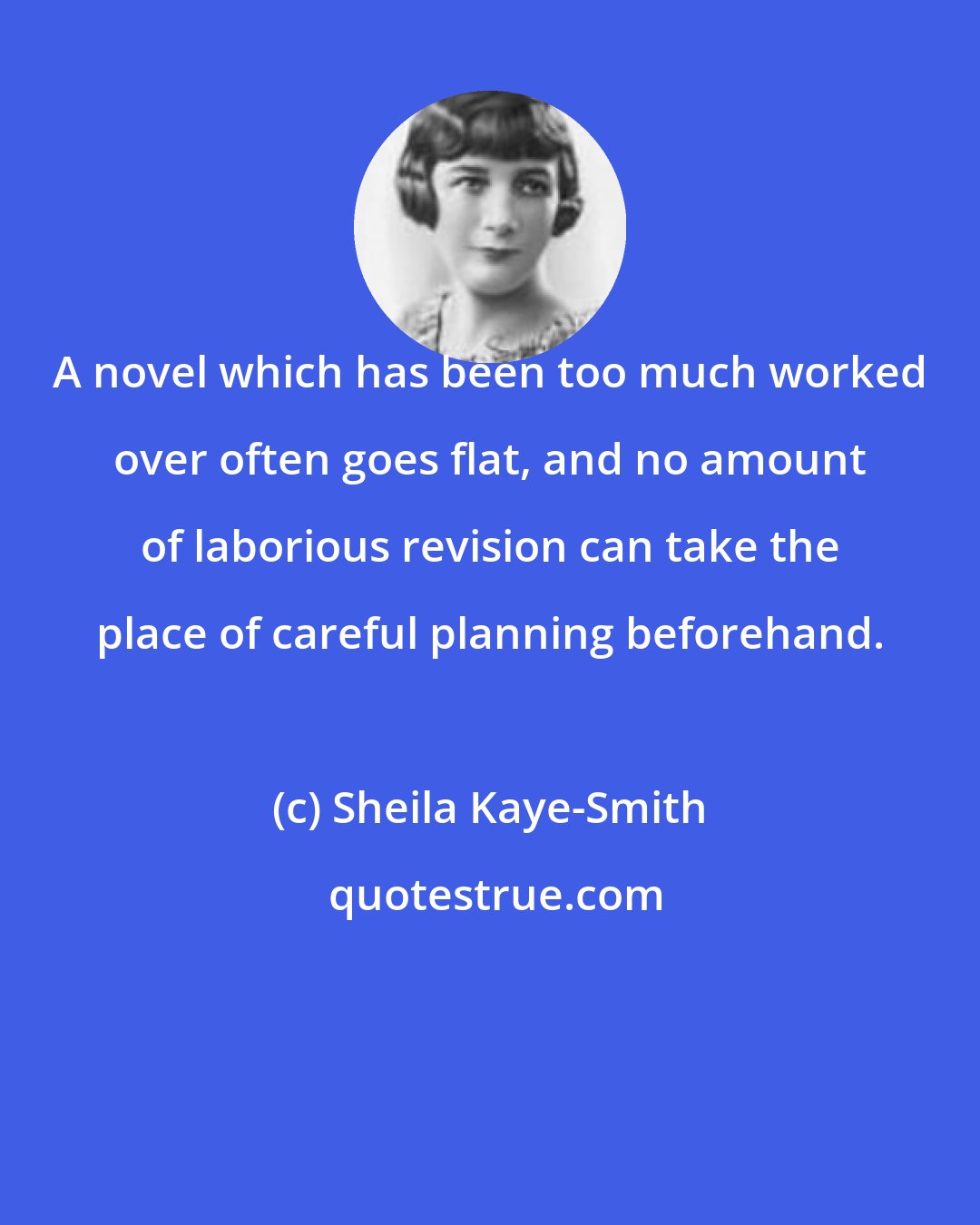 Sheila Kaye-Smith: A novel which has been too much worked over often goes flat, and no amount of laborious revision can take the place of careful planning beforehand.