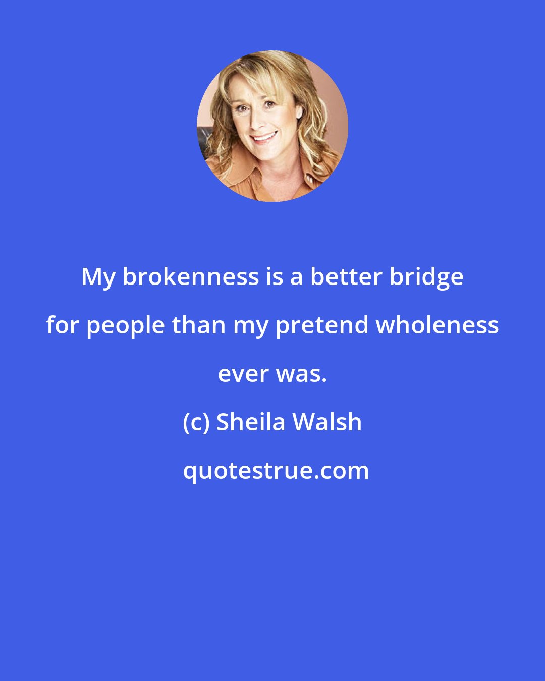 Sheila Walsh: My brokenness is a better bridge for people than my pretend wholeness ever was.