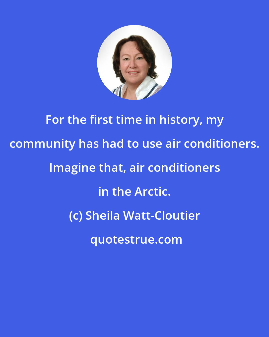 Sheila Watt-Cloutier: For the first time in history, my community has had to use air conditioners. Imagine that, air conditioners in the Arctic.
