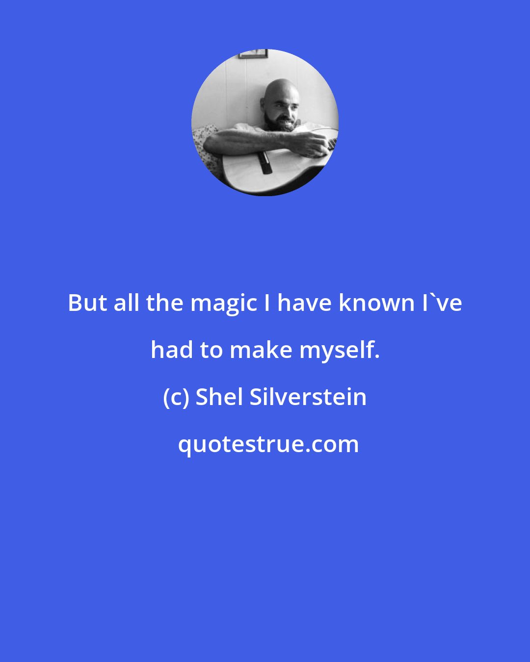 Shel Silverstein: But all the magic I have known I've had to make myself.