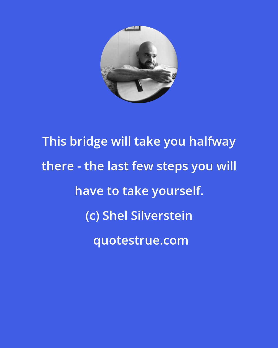Shel Silverstein: This bridge will take you halfway there - the last few steps you will have to take yourself.